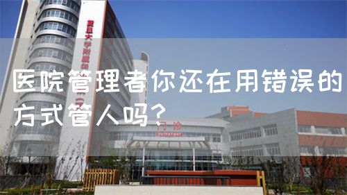 醫(yī)院管理者你還在用錯(cuò)誤的方式管人嗎？(圖1)