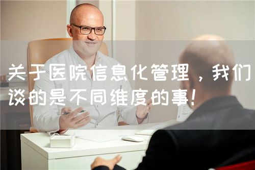 關(guān)于醫(yī)院信息化管理，我們談的是不同維度的事！(圖1)