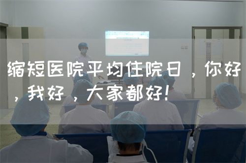 縮短醫(yī)院平均住院日，你好，我好，大家都好！(圖1)
