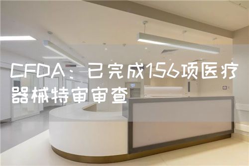 CFDA：已完成156項醫(yī)療器械特審審查(圖1)