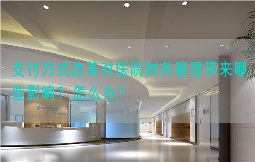 支付方式改革對醫(yī)院財務(wù)管理帶來哪些影響？怎么辦？(圖1)