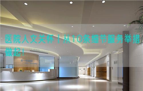 醫(yī)院人文關(guān)懷丨從10條細(xì)節(jié)服務(wù)舉措做起！(圖1)