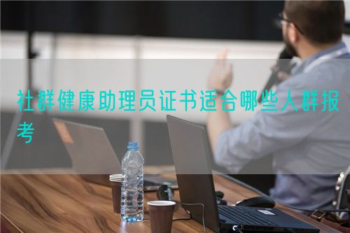 社群健康助理員證書適合哪些人群報(bào)考(圖1)