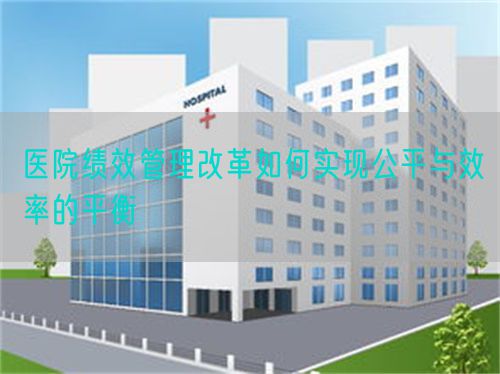 醫(yī)院績效管理改革如何實現公平與效率的平衡(圖1)