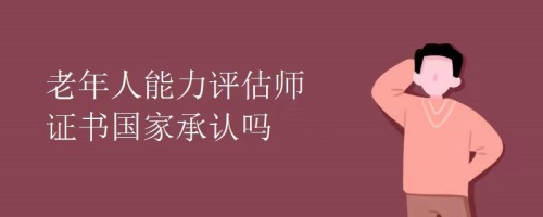 老年人能力評(píng)估師證書(shū)國(guó)家承認(rèn)嗎